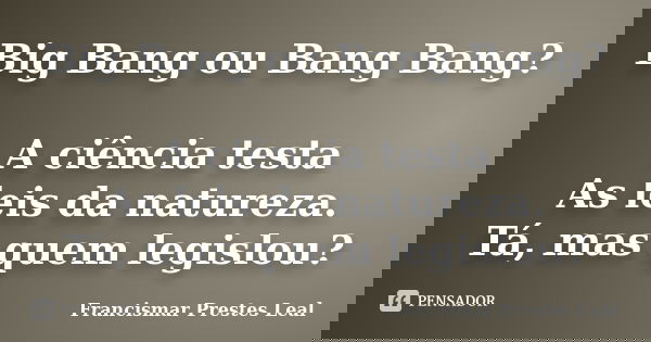 Big Bang ou Bang Bang? A ciência testa As leis da natureza. Tá, mas quem legislou?... Frase de Francismar Prestes Leal.