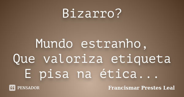 Bizarro? Mundo estranho, Que valoriza etiqueta E pisa na ética...... Frase de Francismar Prestes Leal.