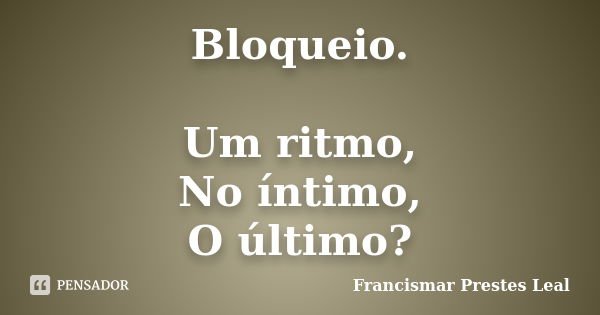 Bloqueio. Um ritmo, No íntimo, O último?... Frase de Francismar Prestes Leal.