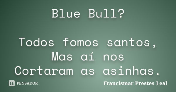 Blue Bull? Todos fomos santos, Mas aí nos Cortaram as asinhas.... Frase de Francismar Prestes Leal.