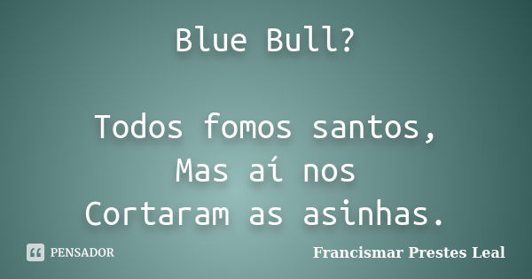 Blue Bull? Todos fomos santos, Mas aí nos Cortaram as asinhas.... Frase de Francismar Prestes Leal.