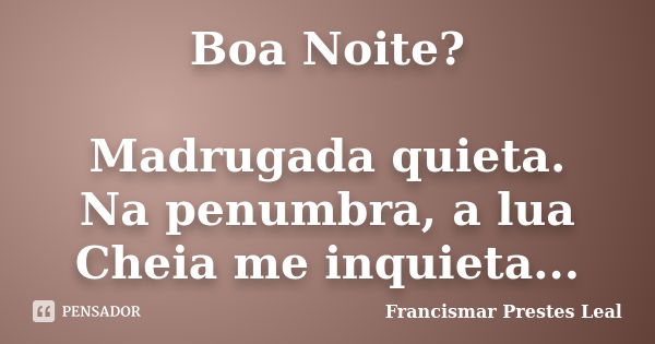 Boa Noite? Madrugada quieta. Na penumbra, a lua Cheia me inquieta...... Frase de Francismar Prestes Leal.