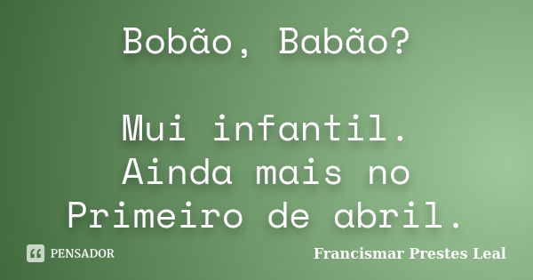 Bobão, Babão? Mui infantil. Ainda mais no Primeiro de abril.... Frase de Francismar Prestes Leal.