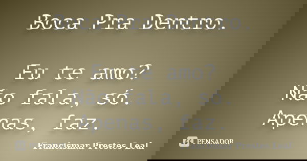 Boca Pra Dentro. Eu te amo? Não fala, só. Apenas, faz.... Frase de Francismar Prestes Leal.
