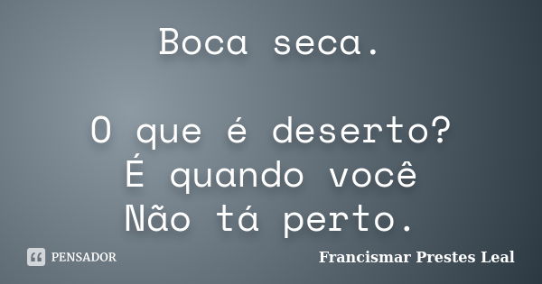 Boca seca. O que é deserto? É quando você Não tá perto.... Frase de Francismar Prestes Leal.