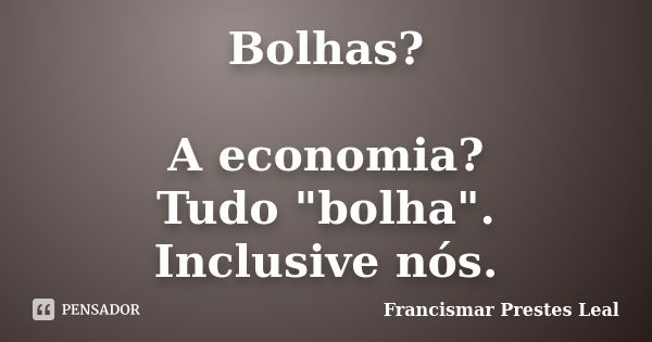 Bolhas? A economia? Tudo "bolha". Inclusive nós.... Frase de Francismar Prestes Leal.