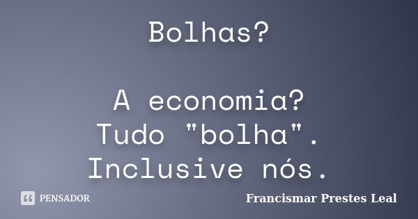 Bolhas? A economia? Tudo "bolha". Inclusive nós.... Frase de Francismar Prestes Leal.