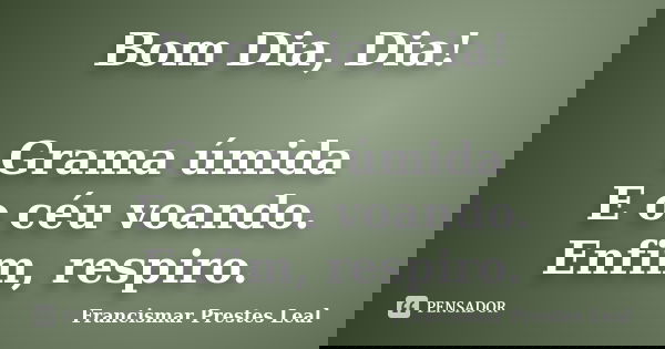 Bom Dia, Dia! Grama úmida E o céu voando. Enfim, respiro.... Frase de Francismar Prestes Leal.