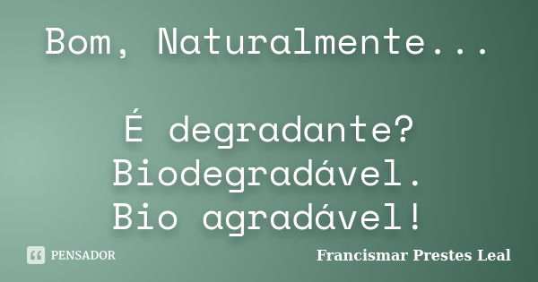 Bom, Naturalmente... É degradante? Biodegradável. Bio agradável!... Frase de Francismar Prestes Leal.