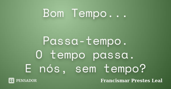 Bom Tempo... Passa-tempo. O tempo passa. E nós, sem tempo?... Frase de Francismar Prestes Leal.