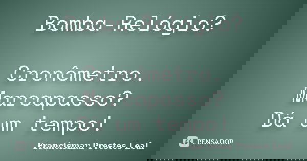Bomba-Relógio? Cronômetro. Marcapasso? Dá um tempo!... Frase de Francismar Prestes Leal.