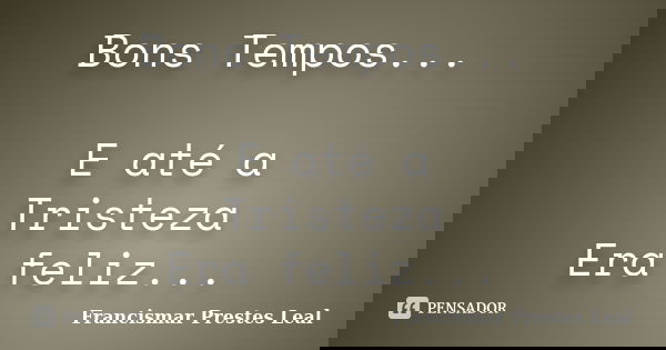 Bons Tempos... E até a Tristeza Era feliz...... Frase de Francismar Prestes Leal.