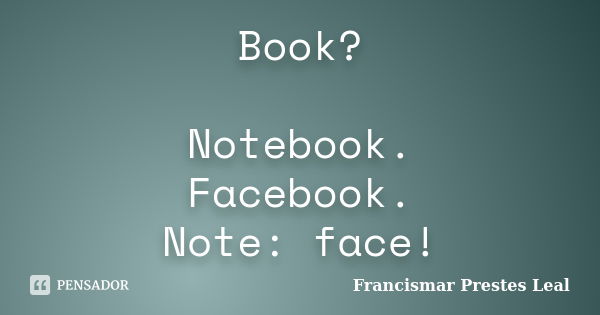 Book? Notebook. Facebook. Note: face!... Frase de Francismar Prestes Leal.