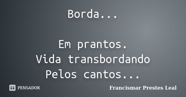 Borda... Em prantos. Vida transbordando Pelos cantos...... Frase de Francismar Prestes Leal.