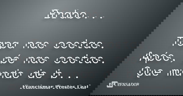 Brabo... Tapa nas costas. Após, pé nas costas. Que mundo de b...... Frase de Francismar Prestes Leal.