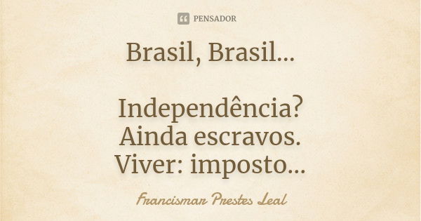 Brasil, Brasil... Independência? Ainda escravos. Viver: imposto...... Frase de Francismar Prestes Leal.