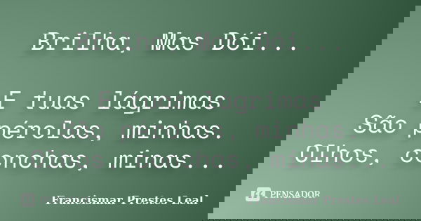 Brilha, Mas Dói... E tuas lágrimas São pérolas, minhas. Olhos, conchas, minas...... Frase de Francismar Prestes Leal.