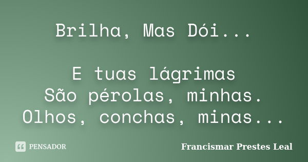 Brilha, Mas Dói... E tuas lágrimas São pérolas, minhas. Olhos, conchas, minas...... Frase de Francismar Prestes Leal.