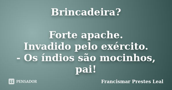 Brincadeira? Forte apache. Invadido pelo exército. - Os índios são mocinhos, pai!... Frase de Francismar Prestes Leal.