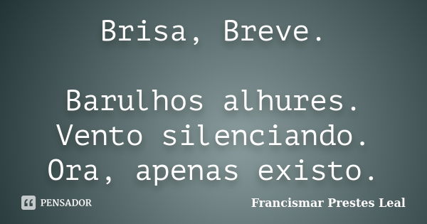 Brisa, Breve. Barulhos alhures. Vento silenciando. Ora, apenas existo.... Frase de Francismar Prestes Leal.