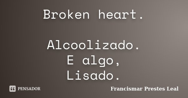 Broken heart. Alcoolizado. E algo, Lisado.... Frase de Francismar Prestes Leal.