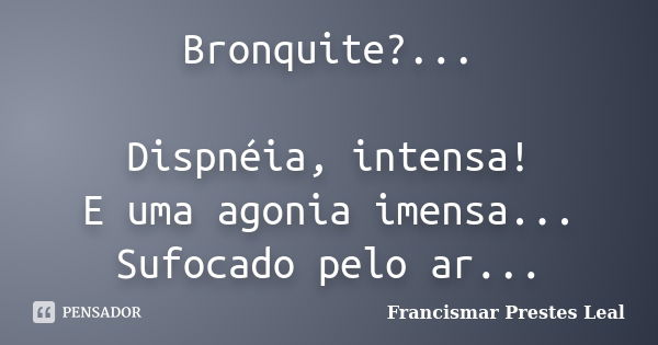 Bronquite?... Dispnéia, intensa! E uma agonia imensa... Sufocado pelo ar...... Frase de Francismar Prestes Leal.