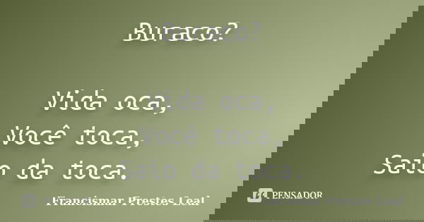 Buraco? Vida oca, Você toca, Saio da toca.... Frase de Francismar Prestes Leal.