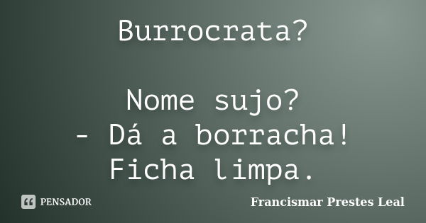 Burrocrata? Nome sujo? - Dá a borracha! Ficha limpa.... Frase de Francismar Prestes Leal.