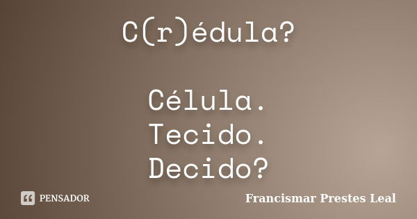 C(r)édula? Célula. Tecido. Decido?... Frase de Francismar Prestes Leal.