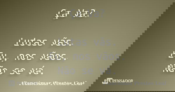 Ça Va? Lutas vãs. Eu, nos vãos. Não se vá.... Frase de Francismar Prestes Leal.