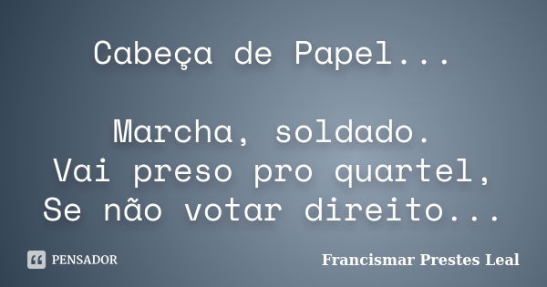 Cabeça de Papel... Marcha, soldado. Vai preso pro quartel, Se não votar direito...... Frase de Francismar Prestes Leal.