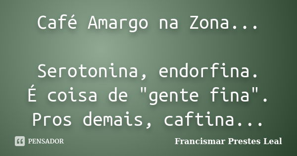 Café Amargo na Zona... Serotonina, endorfina. É coisa de "gente fina". Pros demais, caftina...... Frase de Francismar Prestes Leal.