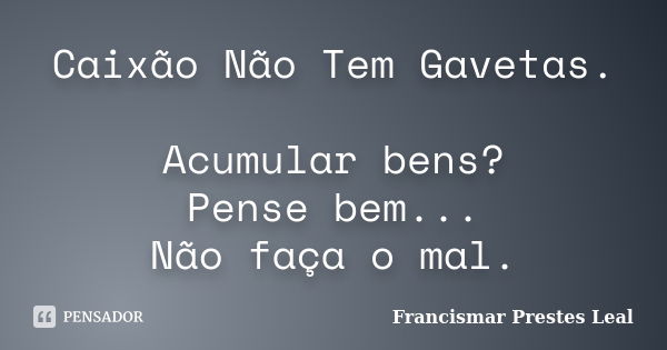 Caixão Não Tem Gavetas. Acumular bens? Pense bem... Não faça o mal.... Frase de Francismar Prestes Leal.