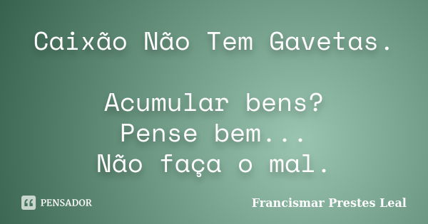 Caixão Não Tem Gavetas. Acumular bens? Pense bem... Não faça o mal.... Frase de Francismar Prestes Leal.