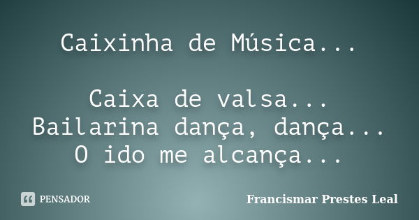 Caixinha de Música... Caixa de valsa... Bailarina dança, dança... O ido me alcança...... Frase de Francismar Prestes Leal.