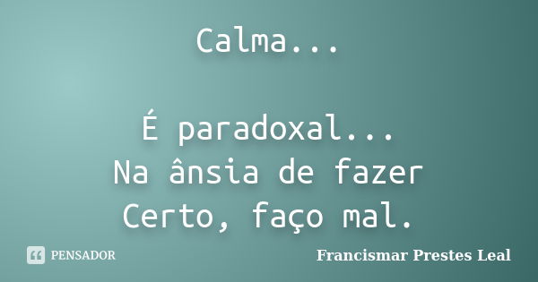 Calma... É paradoxal... Na ânsia de fazer Certo, faço mal.... Frase de Francismar Prestes Leal.