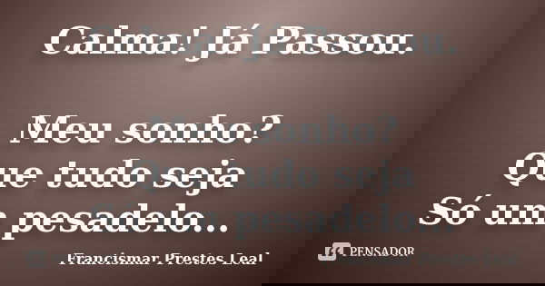 Calma! Já Passou. Meu sonho? Que tudo seja Só um pesadelo...... Frase de Francismar Prestes Leal.