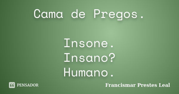 Cama de Pregos. Insone. Insano? Humano.... Frase de Francismar Prestes Leal.