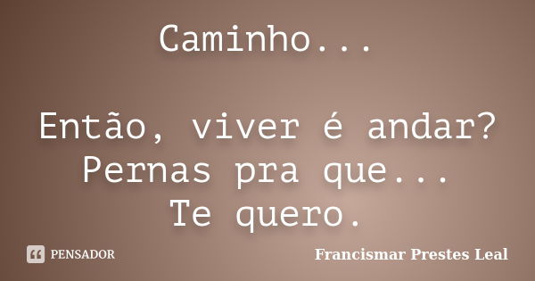 Caminho... Então, viver é andar? Pernas pra que... Te quero.... Frase de Francismar Prestes Leal.