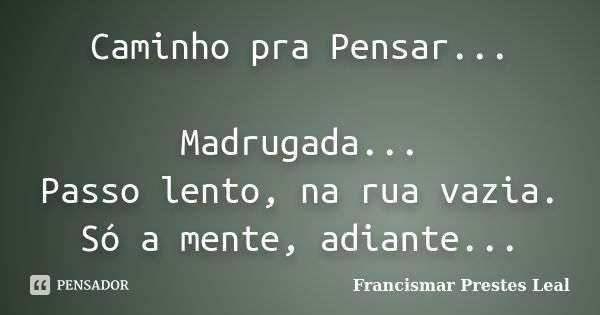 Caminho pra Pensar... Madrugada... Passo lento, na rua vazia. Só a mente, adiante...... Frase de Francismar Prestes Leal.