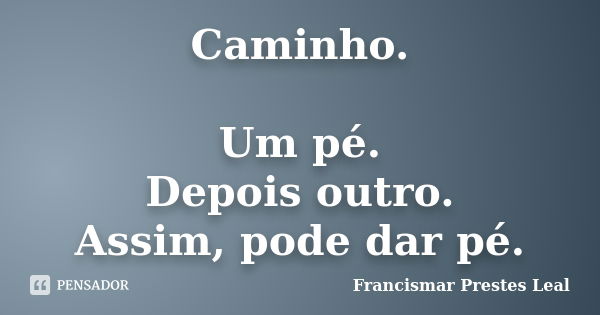 Caminho. Um pé. Depois outro. Assim, pode dar pé.... Frase de Francismar Prestes Leal.