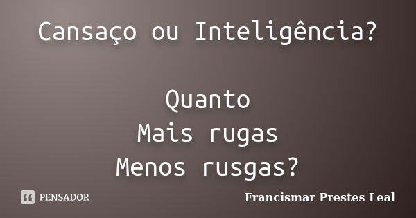 Cansaço ou Inteligência? Quanto Mais rugas Menos rusgas?... Frase de Francismar Prestes Leal.