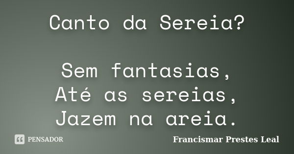 Canto da Sereia? Sem fantasias, Até as sereias, Jazem na areia.... Frase de Francismar Prestes Leal.