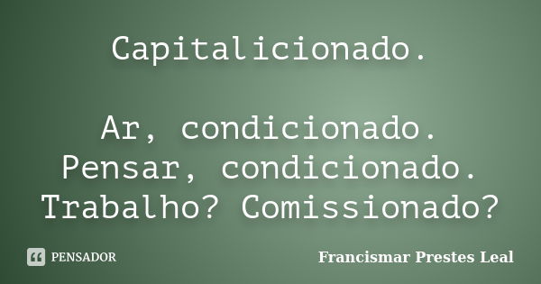 Capitalicionado. Ar, condicionado. Pensar, condicionado. Trabalho? Comissionado?... Frase de Francismar Prestes Leal.