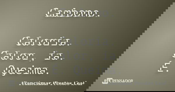 Carbono. Caloria. Calor, ia. É. Queima.... Frase de Francismar Prestes Leal.