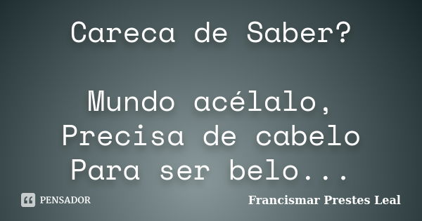 Careca de Saber? Mundo acélalo, Precisa de cabelo Para ser belo...... Frase de Francismar Prestes Leal.