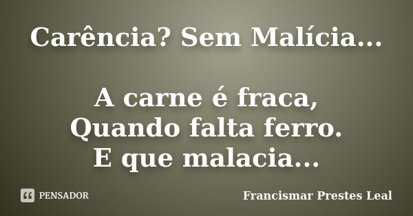 Carência? Sem Malícia... A carne é fraca, Quando falta ferro. E que malacia...... Frase de Francismar Prestes Leal.