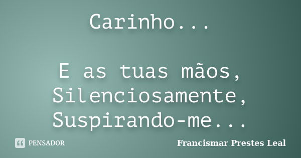 Carinho... E as tuas mãos, Silenciosamente, Suspirando-me...... Frase de Francismar Prestes Leal.