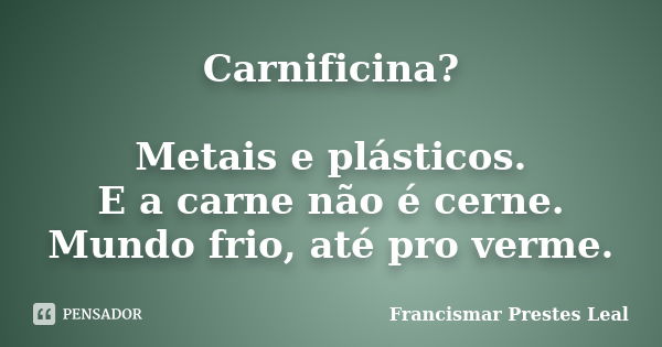 Carnificina? Metais e plásticos. E a carne não é cerne. Mundo frio, até pro verme.... Frase de Francismar Prestes Leal.