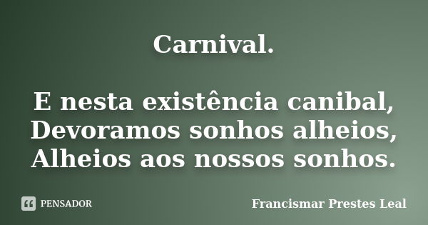 Carnival. E nesta existência canibal, Devoramos sonhos alheios, Alheios aos nossos sonhos.... Frase de Francismar Prestes Leal.